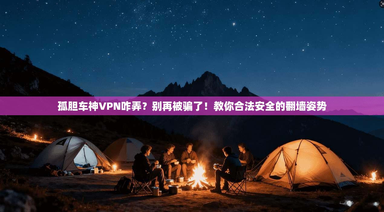孤胆车神VPN咋弄？别再被骗了！教你合法安全的翻墙姿势