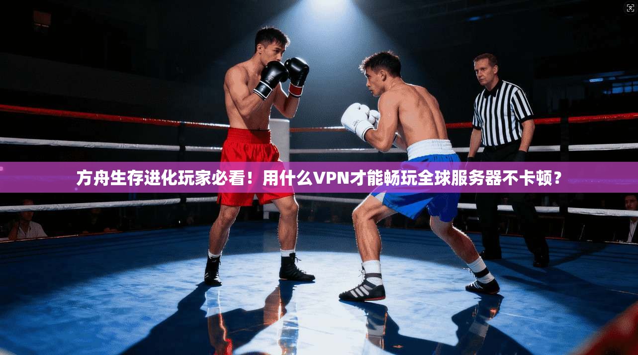 方舟生存进化玩家必看！用什么VPN才能畅玩全球服务器不卡顿？