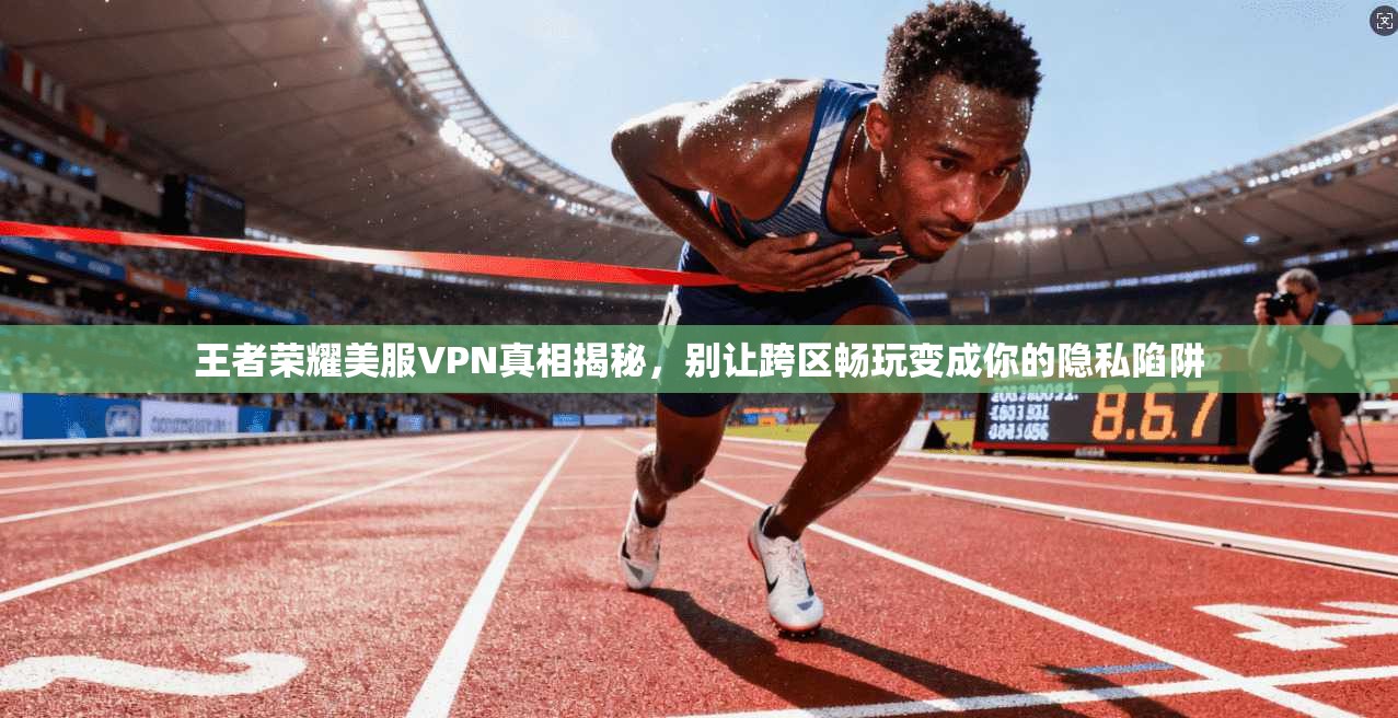 王者荣耀美服VPN真相揭秘，别让跨区畅玩变成你的隐私陷阱