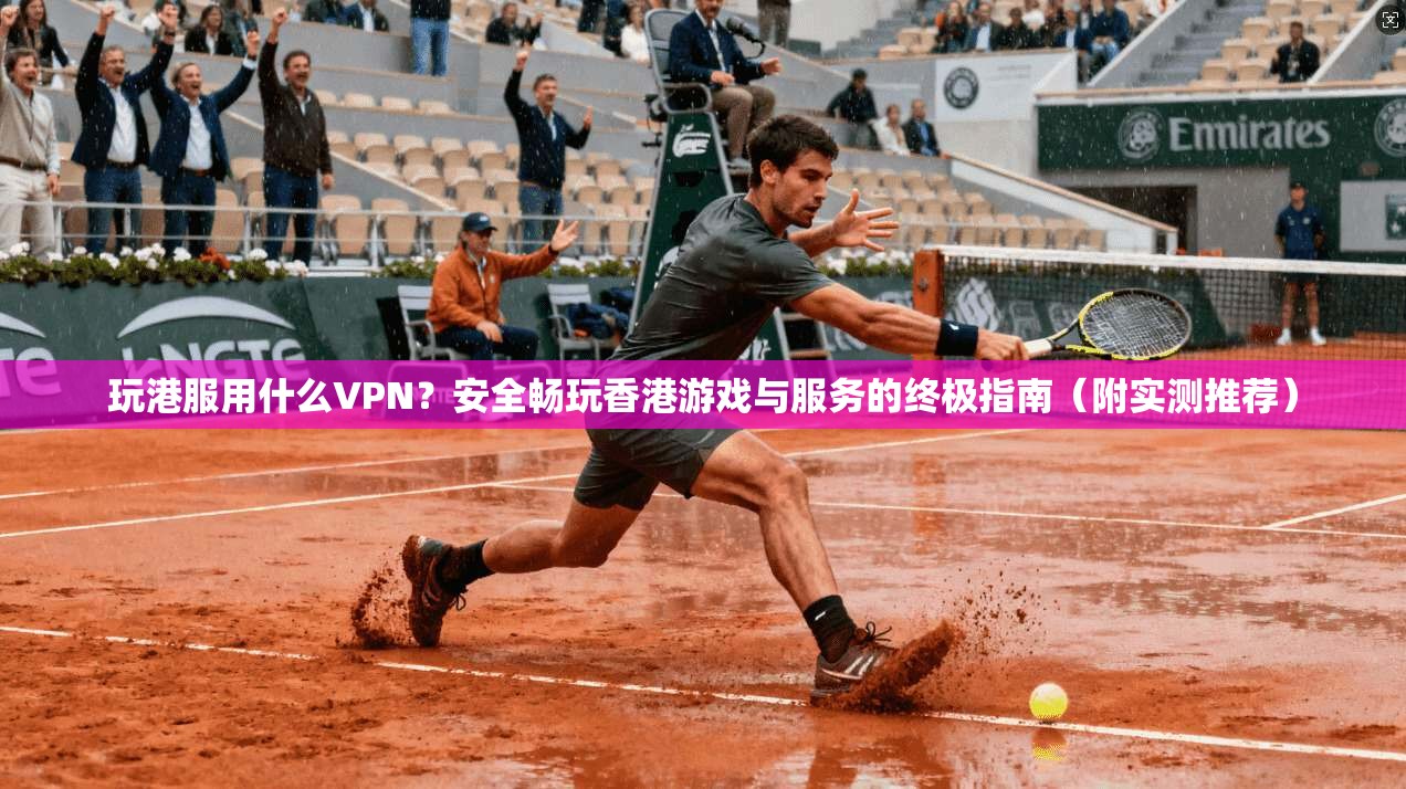 玩港服用什么VPN？安全畅玩香港游戏与服务的终极指南（附实测推荐）