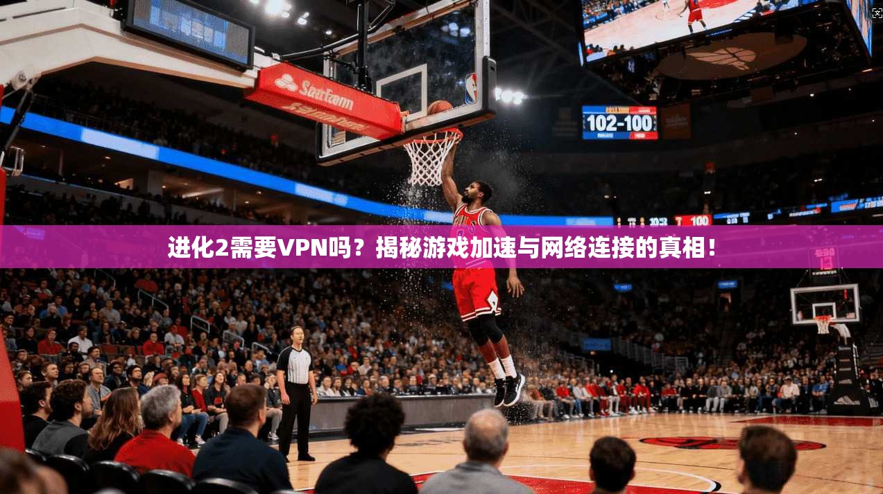 进化2需要VPN吗？揭秘游戏加速与网络连接的真相！