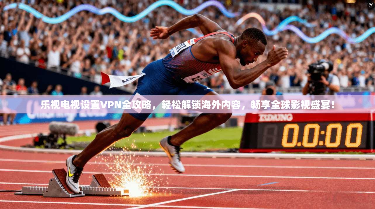 乐视电视设置VPN全攻略，轻松解锁海外内容，畅享全球影视盛宴！