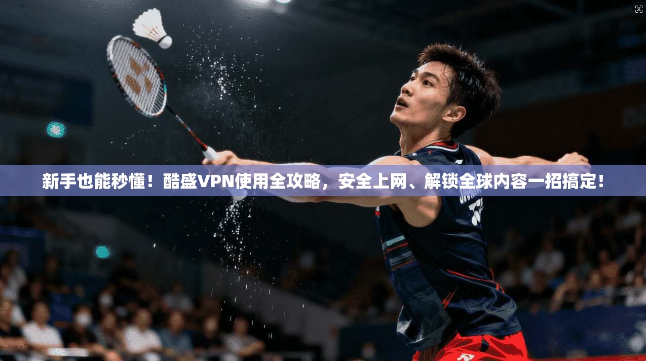 新手也能秒懂！酷盛VPN使用全攻略，安全上网、解锁全球内容一招搞定！