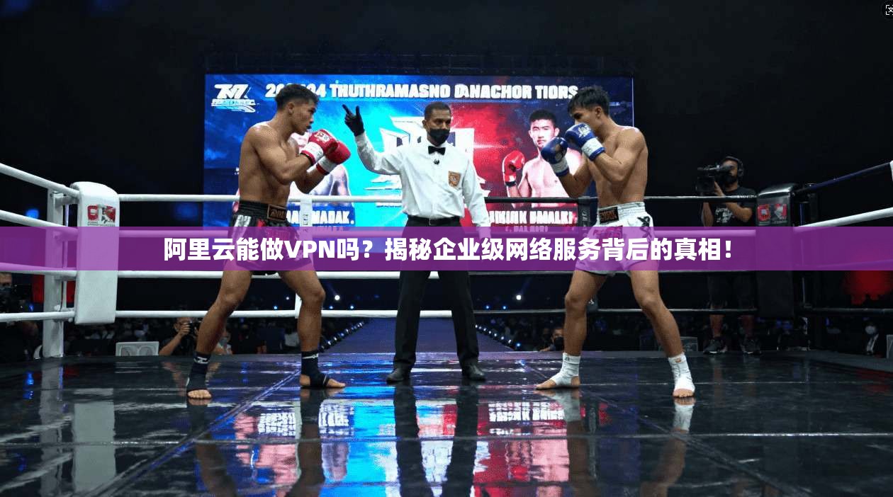 阿里云能做VPN吗？揭秘企业级网络服务背后的真相！