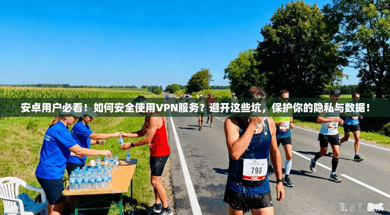 安卓用户必看！如何安全使用VPN服务？避开这些坑，保护你的隐私与数据！
