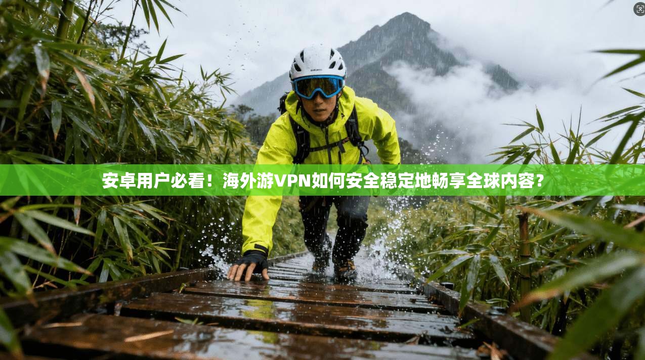安卓用户必看！海外游VPN如何安全稳定地畅享全球内容？