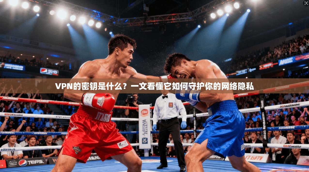 VPN的密钥是什么？一文看懂它如何守护你的网络隐私