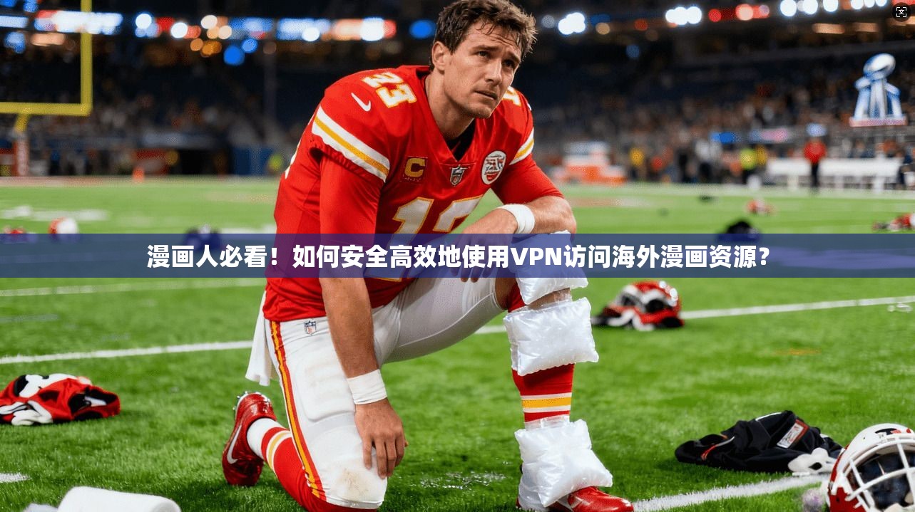 漫画人必看！如何安全高效地使用VPN访问海外漫画资源？