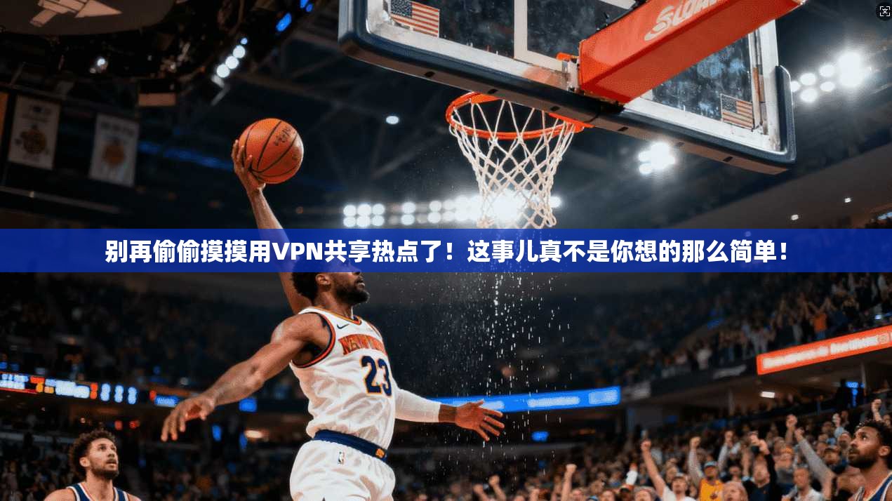 别再偷偷摸摸用VPN共享热点了！这事儿真不是你想的那么简单！