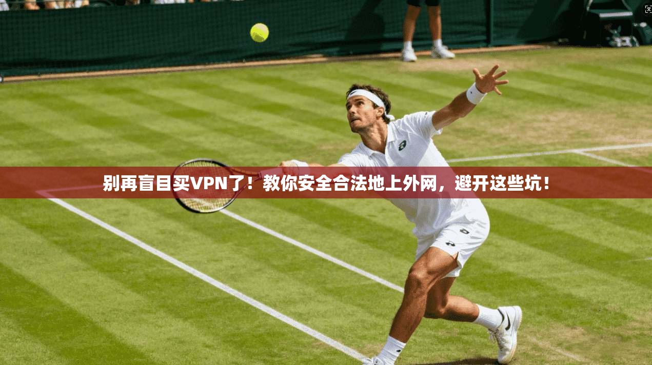 别再盲目买VPN了！教你安全合法地上外网，避开这些坑！