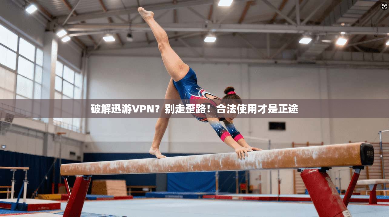 破解迅游VPN？别走歪路！合法使用才是正途