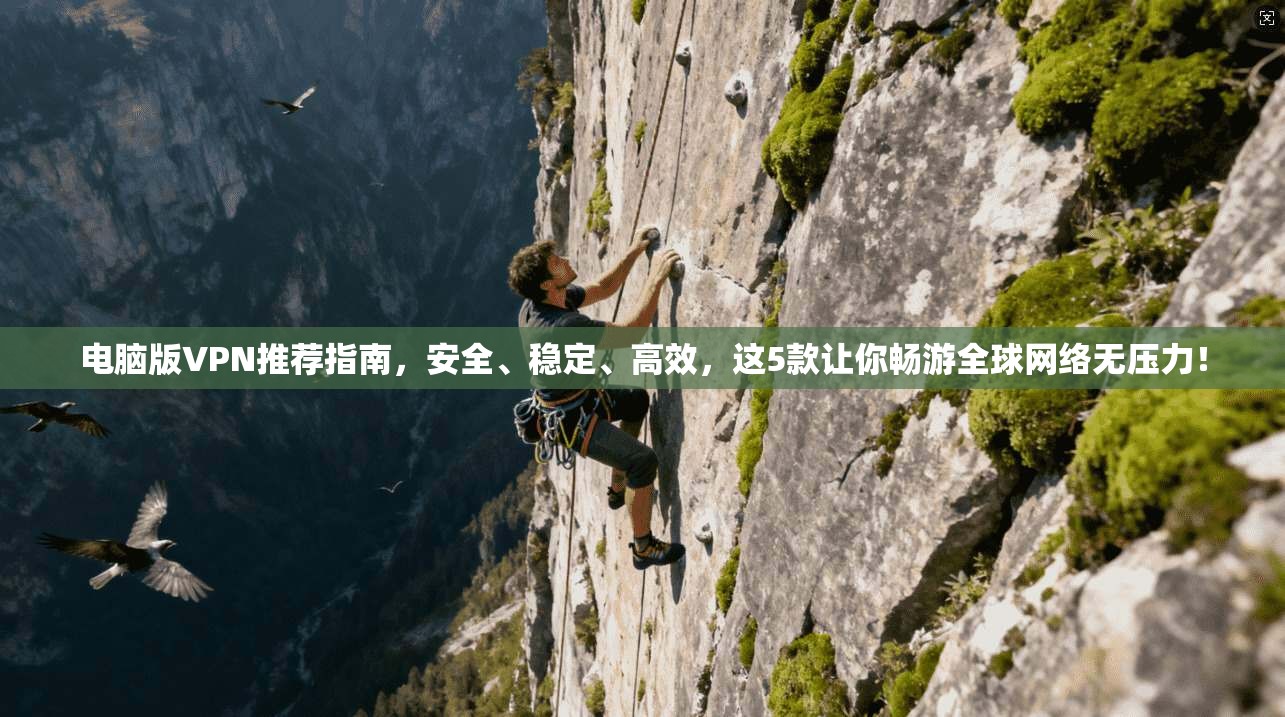 电脑版VPN推荐指南，安全、稳定、高效，这5款让你畅游全球网络无压力！