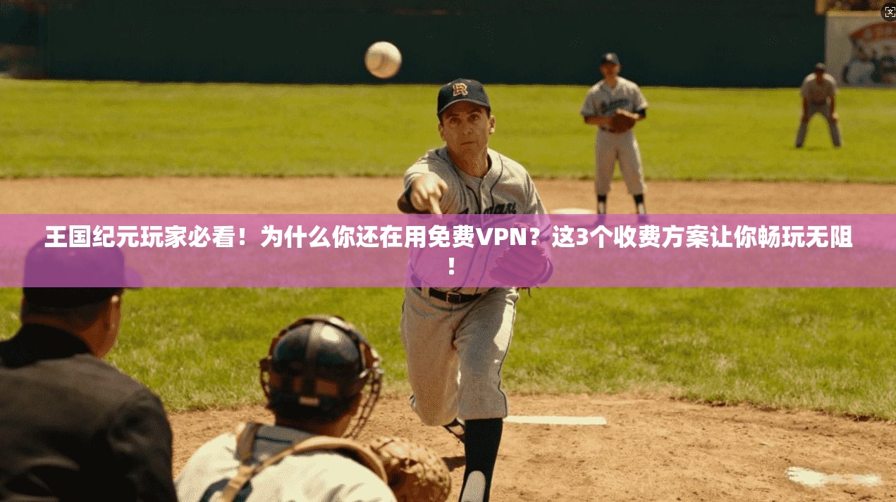 王国纪元玩家必看！为什么你还在用免费VPN？这3个收费方案让你畅玩无阻！
