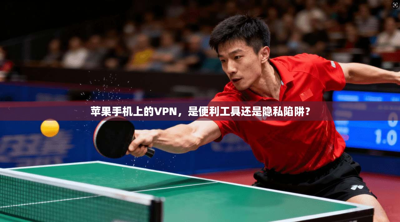 苹果手机上的VPN，是便利工具还是隐私陷阱？