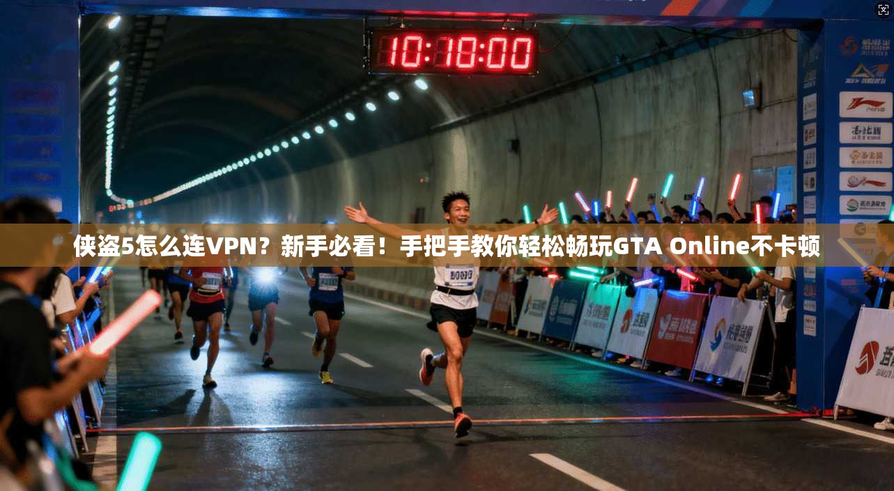 侠盗5怎么连VPN？新手必看！手把手教你轻松畅玩GTA Online不卡顿