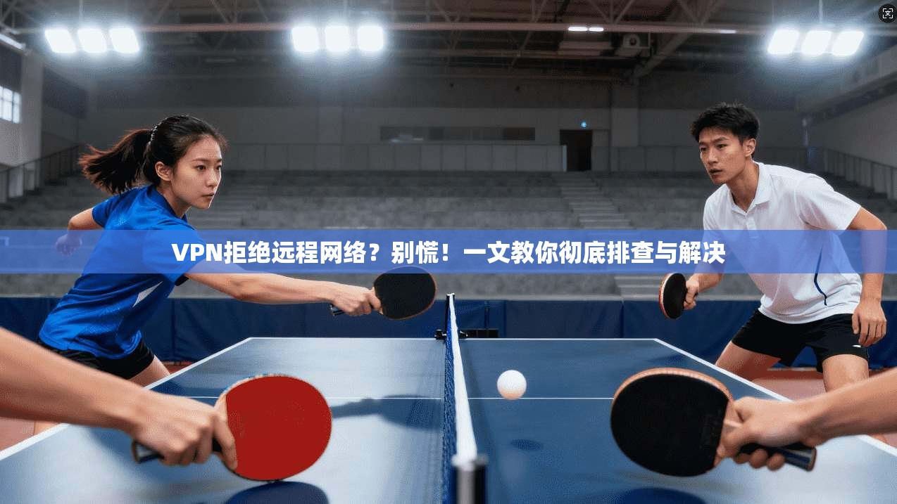 VPN拒绝远程网络？别慌！一文教你彻底排查与解决