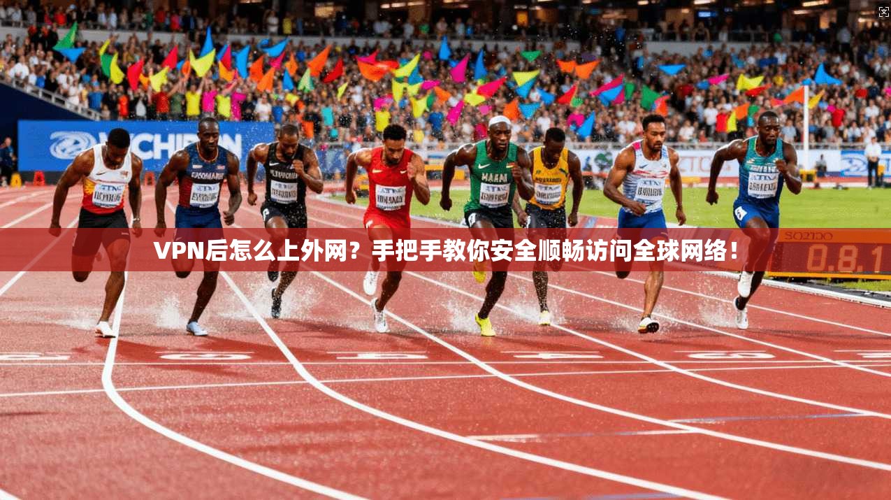 VPN后怎么上外网？手把手教你安全顺畅访问全球网络！