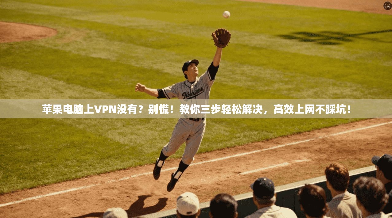 苹果电脑上VPN没有？别慌！教你三步轻松解决，高效上网不踩坑！