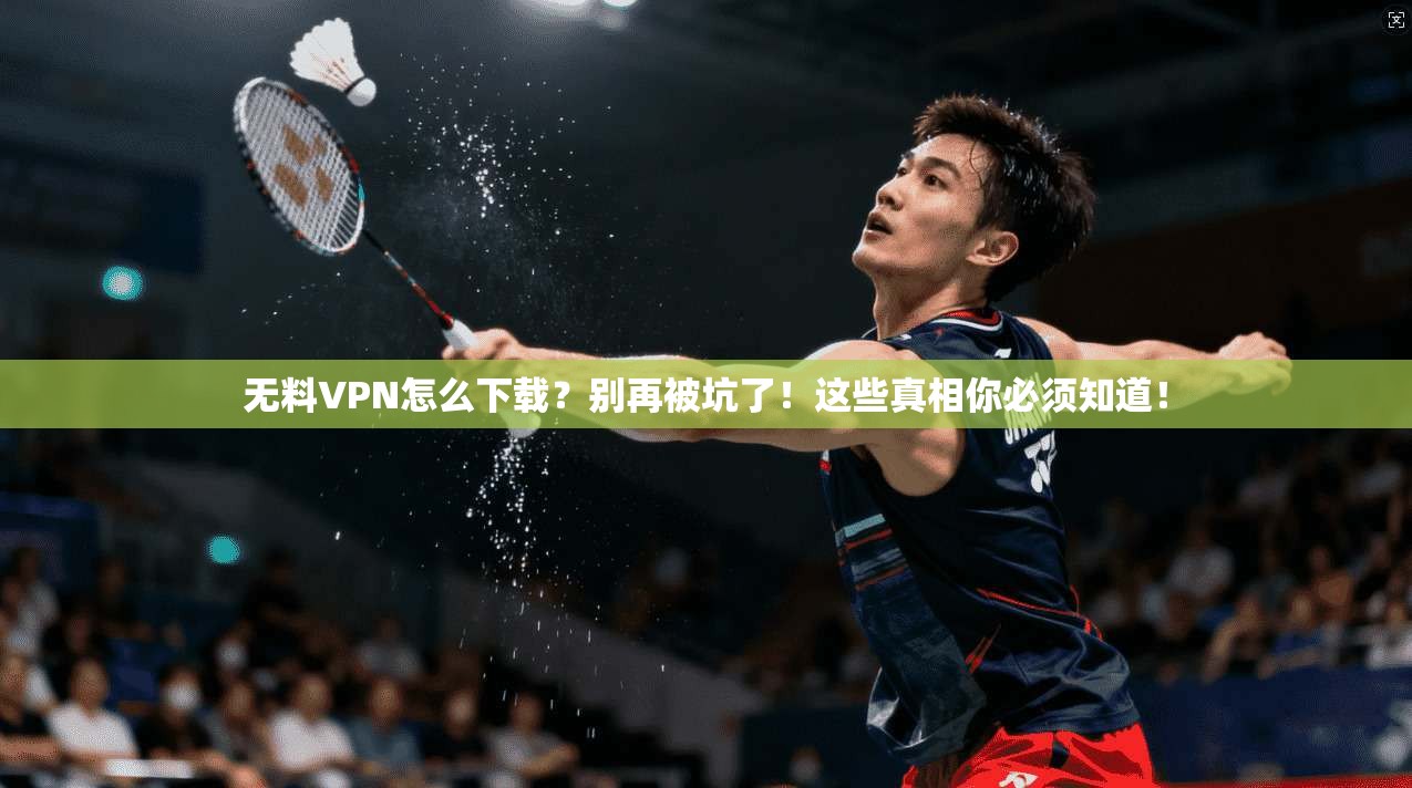 无料VPN怎么下载？别再被坑了！这些真相你必须知道！