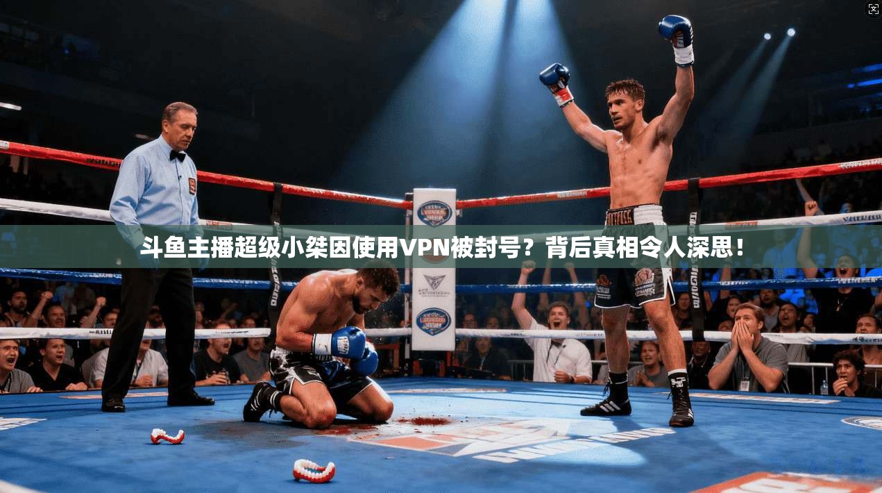斗鱼主播超级小桀因使用VPN被封号？背后真相令人深思！