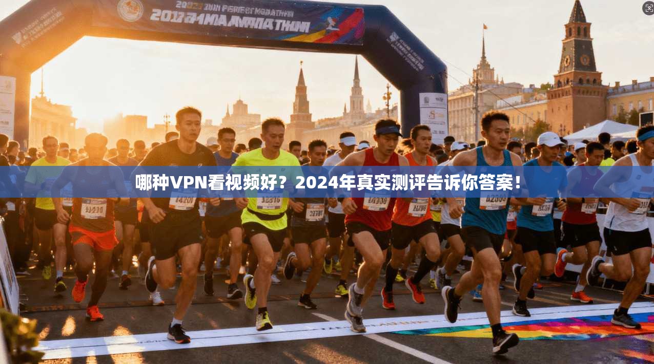哪种VPN看视频好？2024年真实测评告诉你答案！
