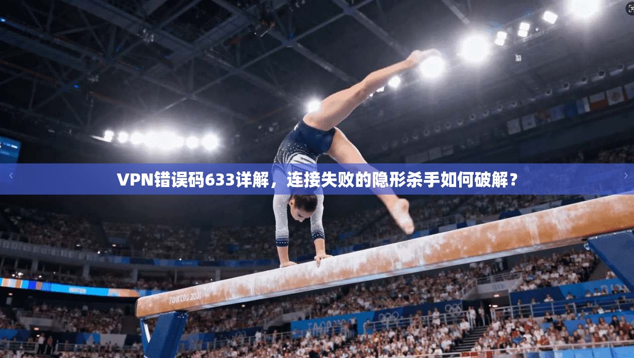VPN错误码633详解，连接失败的隐形杀手如何破解？