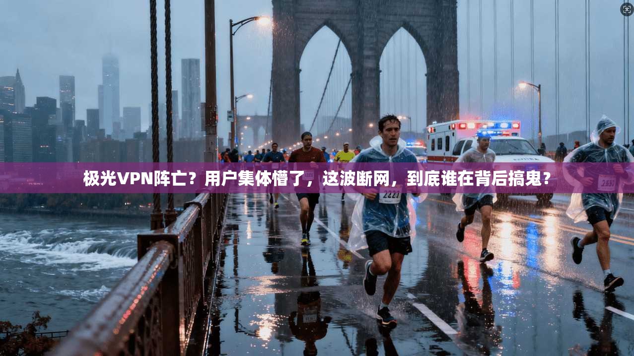 极光VPN阵亡？用户集体懵了，这波断网，到底谁在背后搞鬼？