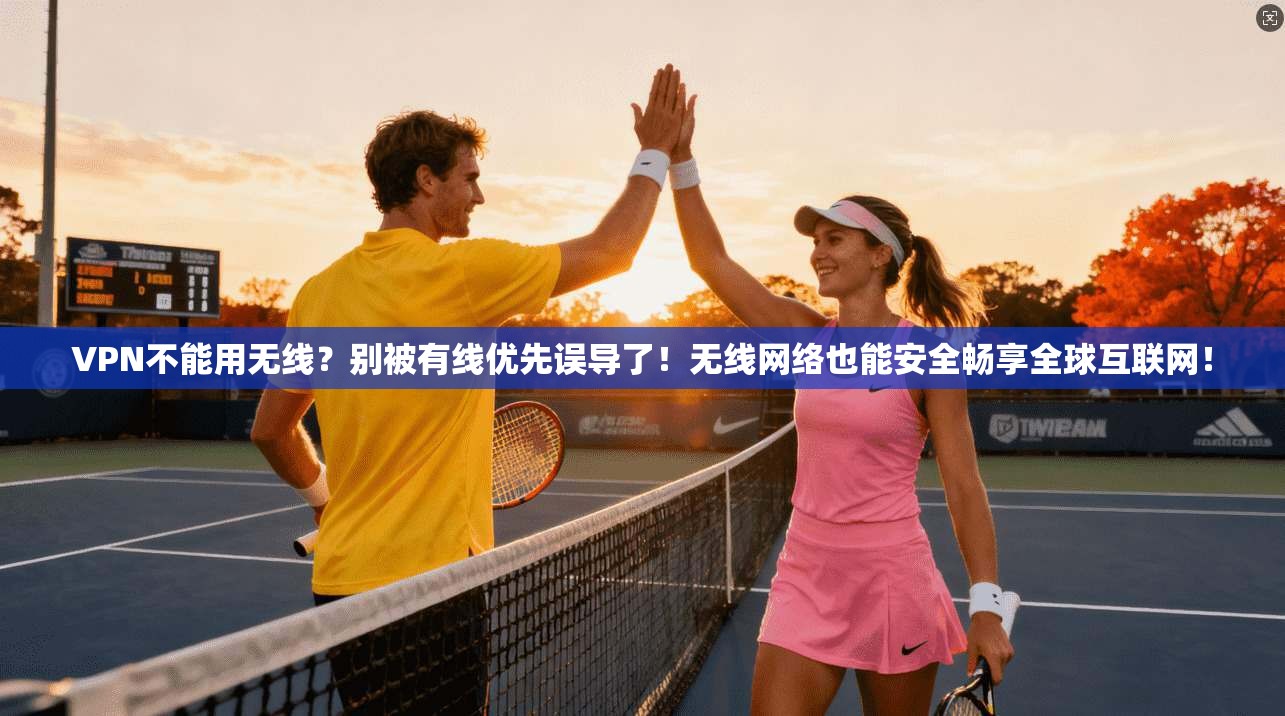 VPN不能用无线？别被有线优先误导了！无线网络也能安全畅享全球互联网！