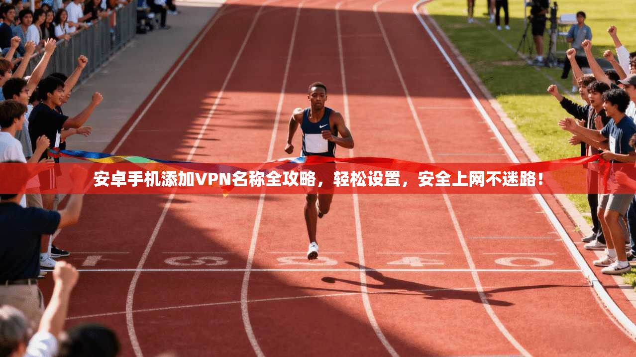 安卓手机添加VPN名称全攻略，轻松设置，安全上网不迷路！