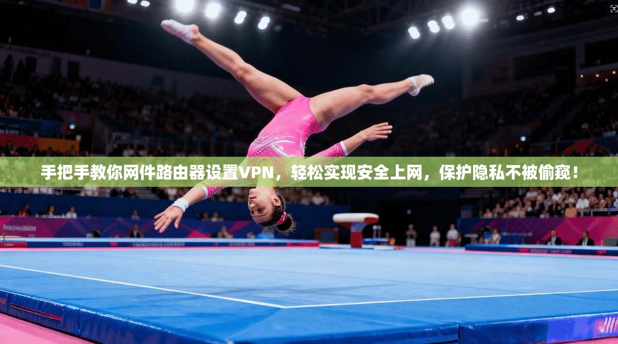 手把手教你网件路由器设置VPN，轻松实现安全上网，保护隐私不被偷窥！