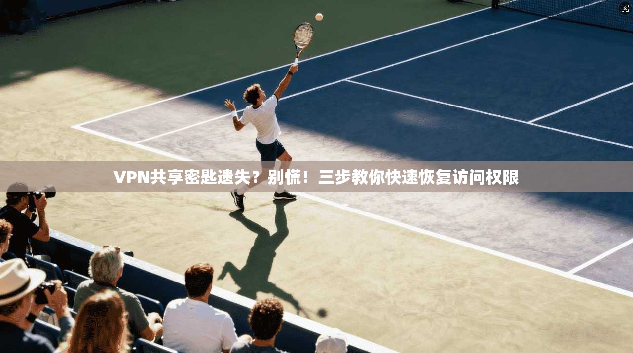 VPN共享密匙遗失？别慌！三步教你快速恢复访问权限