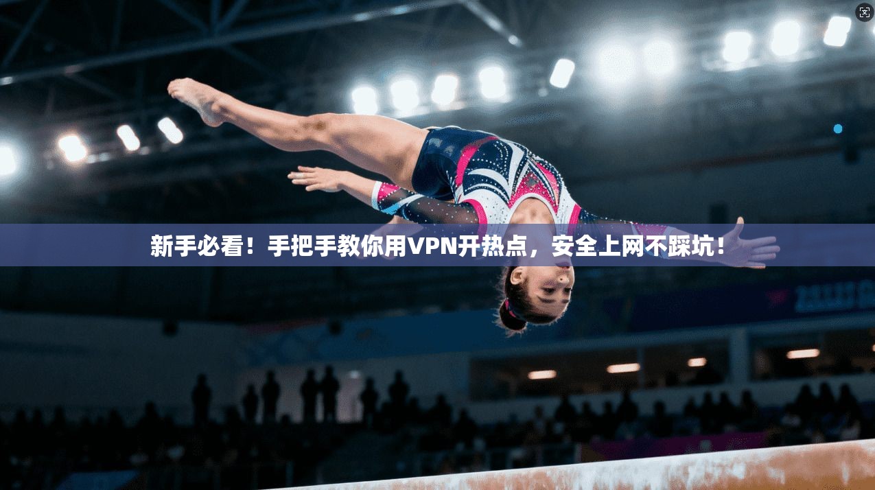 新手必看！手把手教你用VPN开热点，安全上网不踩坑！