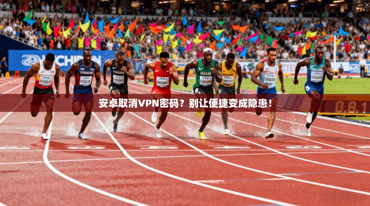 安卓取消VPN密码？别让便捷变成隐患！
