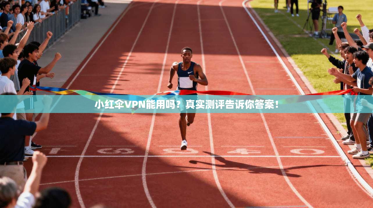 小红伞VPN能用吗？真实测评告诉你答案！