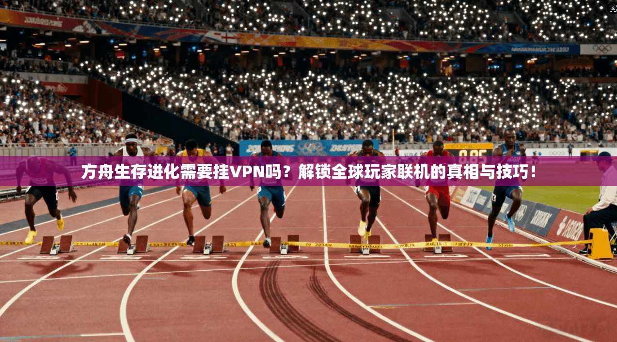 方舟生存进化需要挂VPN吗？解锁全球玩家联机的真相与技巧！