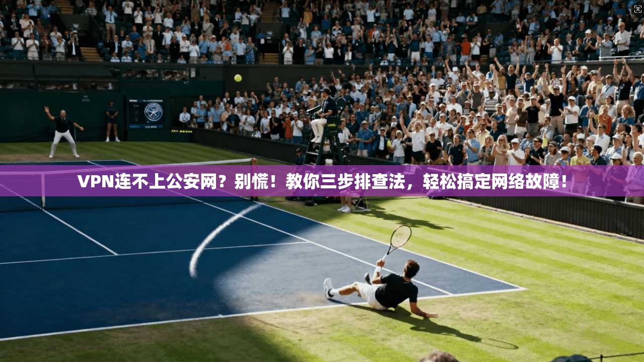 VPN连不上公安网？别慌！教你三步排查法，轻松搞定网络故障！