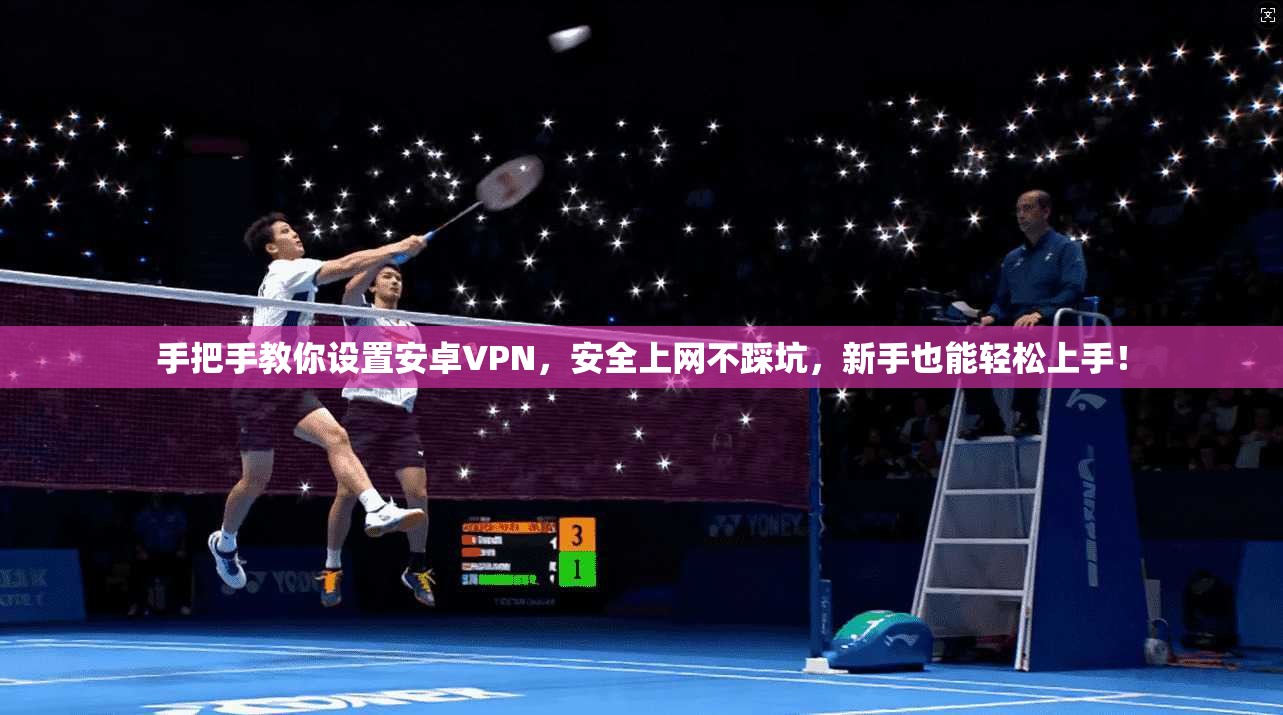 手把手教你设置安卓VPN，安全上网不踩坑，新手也能轻松上手！