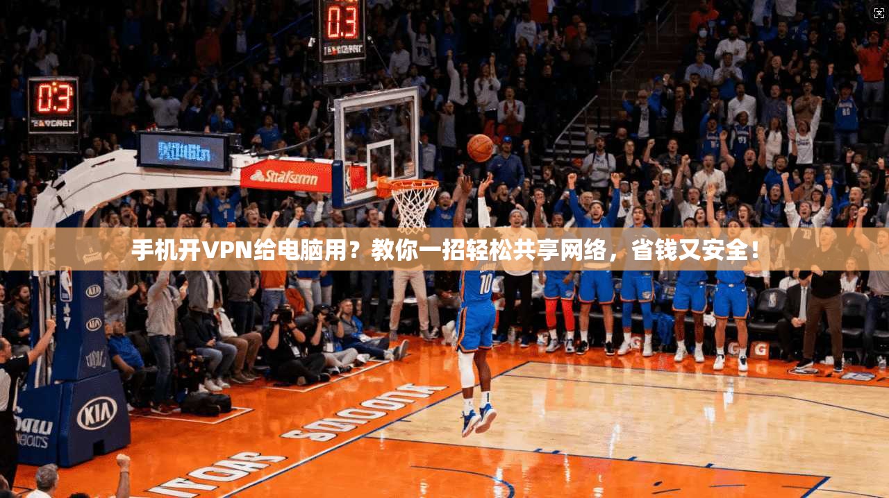 手机开VPN给电脑用？教你一招轻松共享网络，省钱又安全！