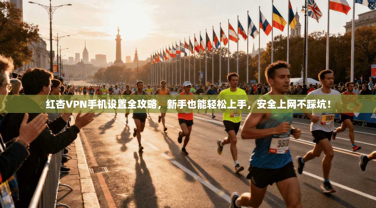 红杏VPN手机设置全攻略，新手也能轻松上手，安全上网不踩坑！