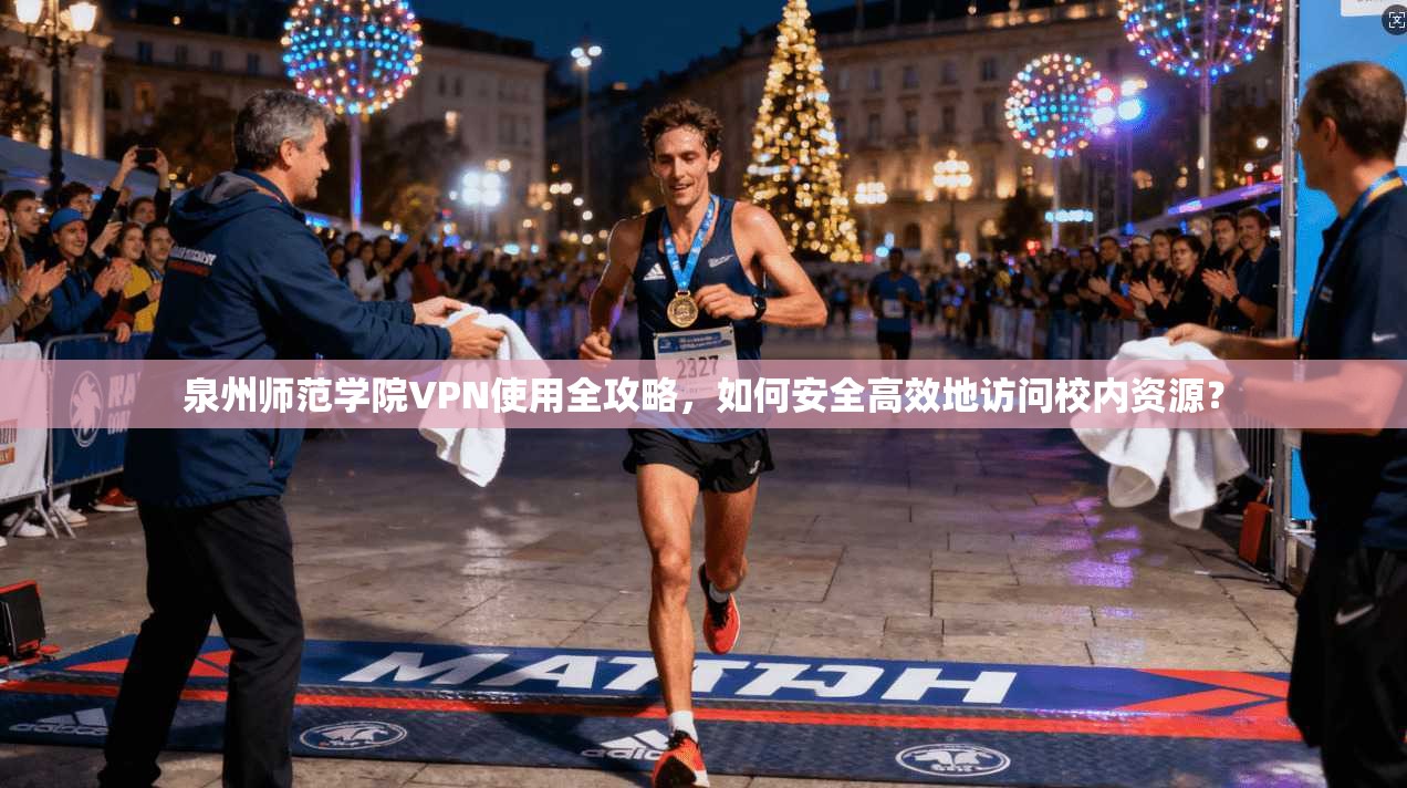 泉州师范学院VPN使用全攻略，如何安全高效地访问校内资源？