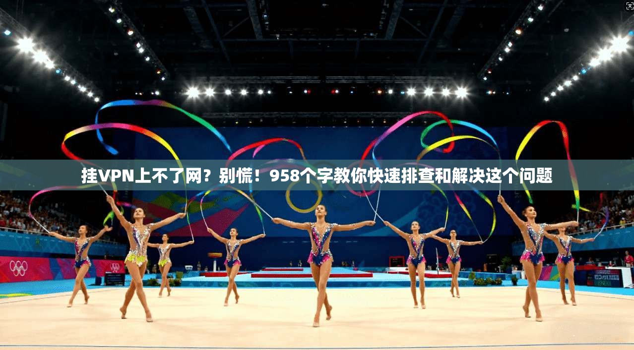 挂VPN上不了网？别慌！958个字教你快速排查和解决这个问题