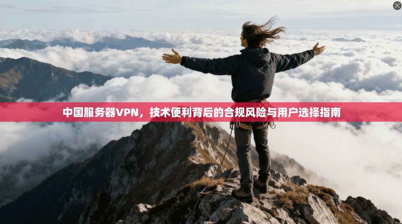 中国服务器VPN，技术便利背后的合规风险与用户选择指南