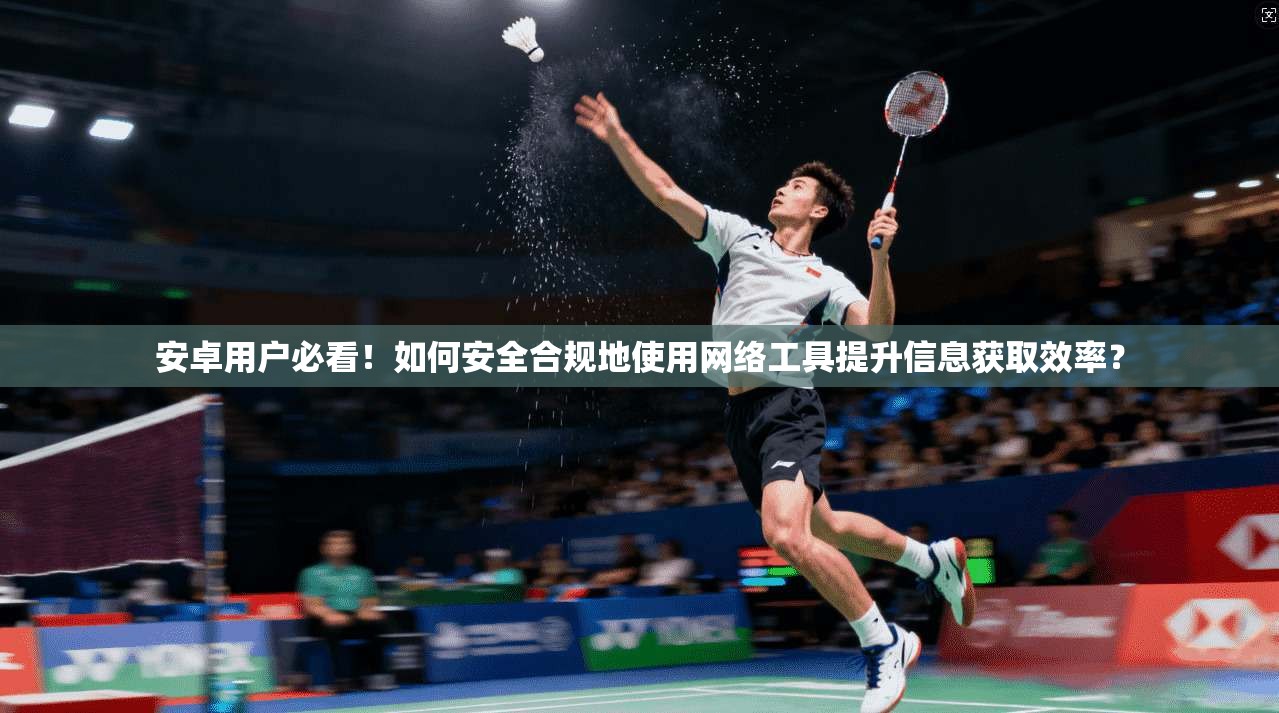 安卓用户必看！如何安全合规地使用网络工具提升信息获取效率？