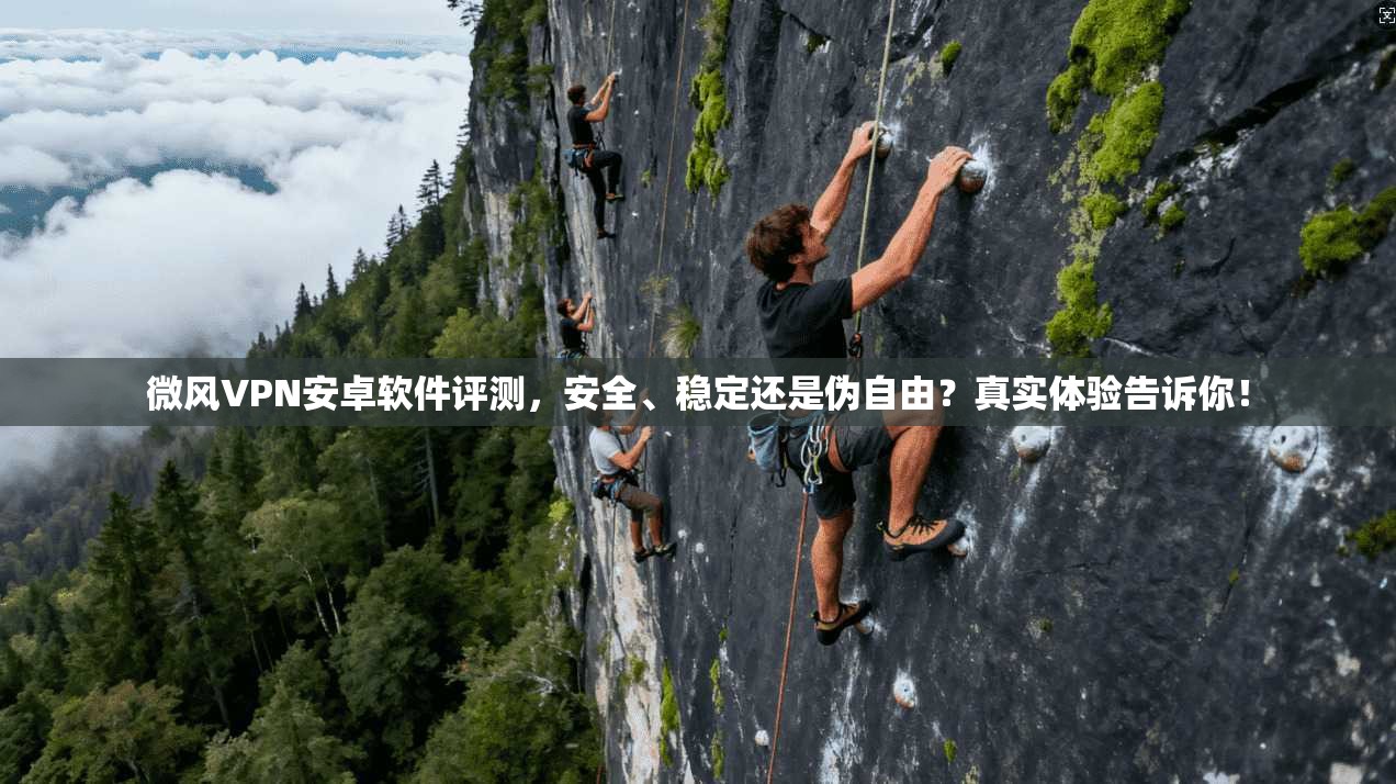 微风VPN安卓软件评测，安全、稳定还是伪自由？真实体验告诉你！