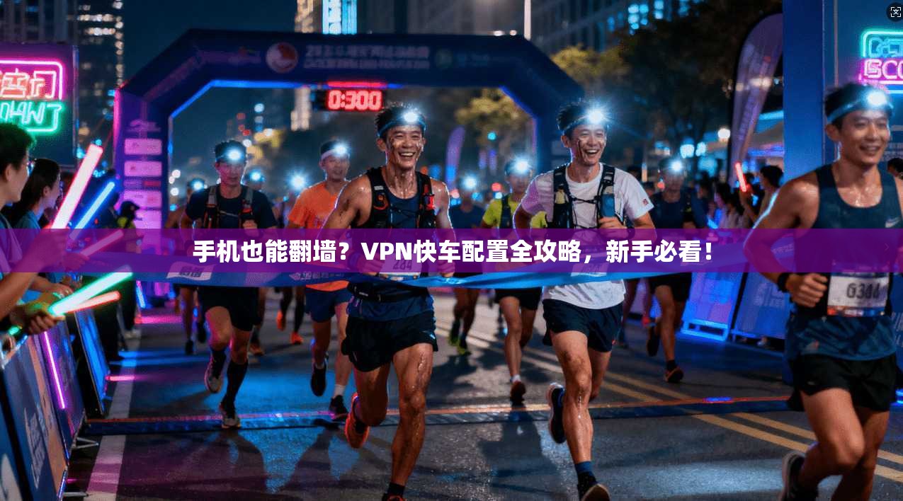 手机也能翻墙？VPN快车配置全攻略，新手必看！