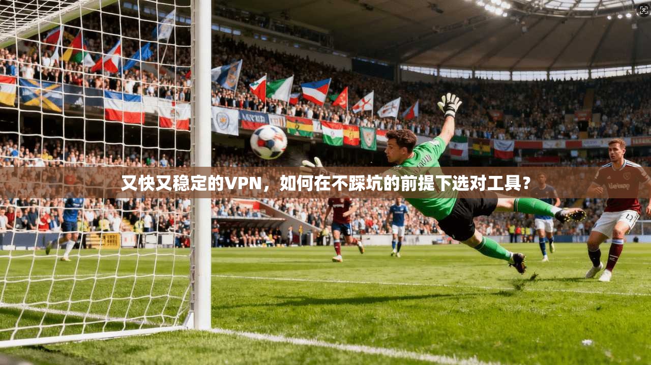 又快又稳定的VPN，如何在不踩坑的前提下选对工具？