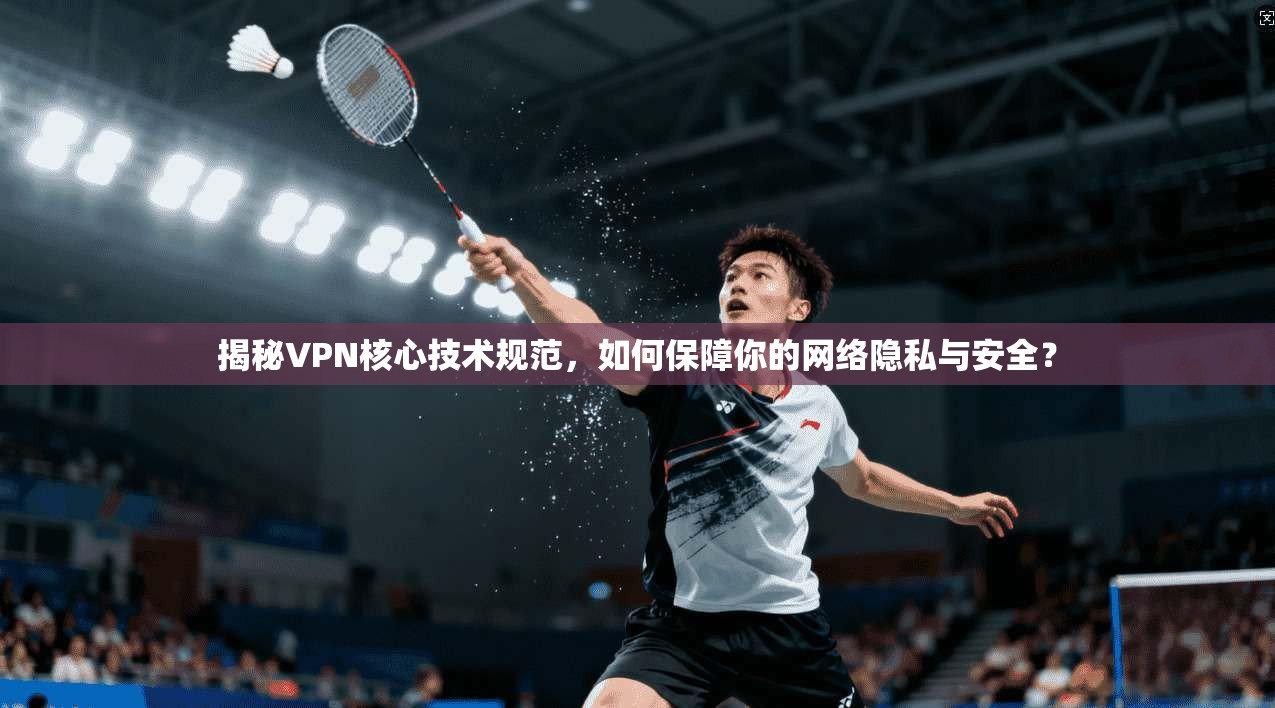 揭秘VPN核心技术规范，如何保障你的网络隐私与安全？