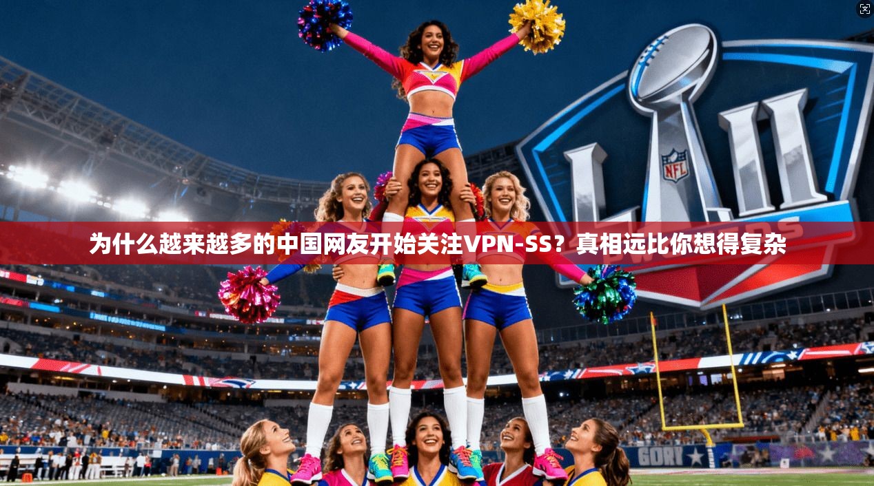 为什么越来越多的中国网友开始关注VPN-SS？真相远比你想得复杂