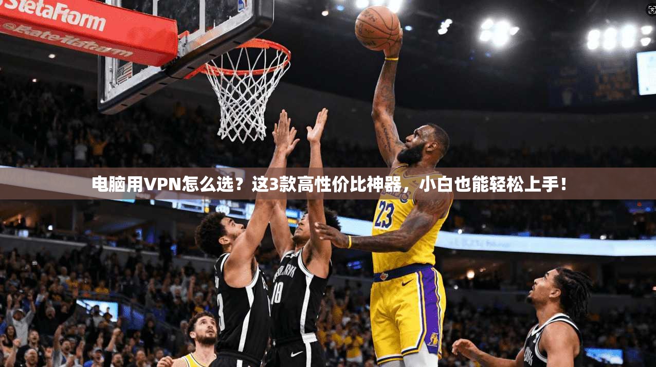 电脑用VPN怎么选？这3款高性价比神器，小白也能轻松上手！