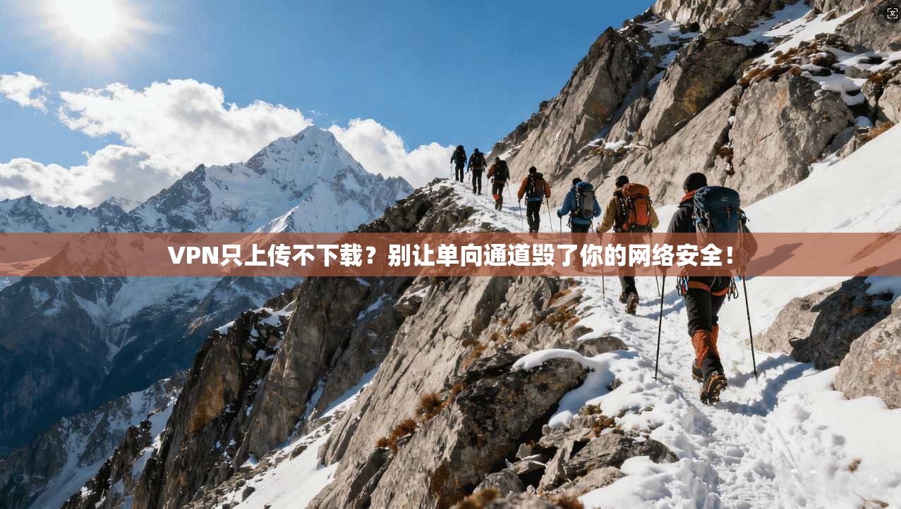 VPN只上传不下载？别让单向通道毁了你的网络安全！